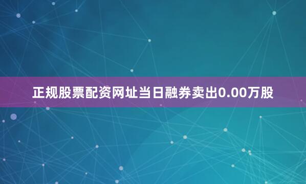 正规股票配资网址当日融券卖出0.00万股