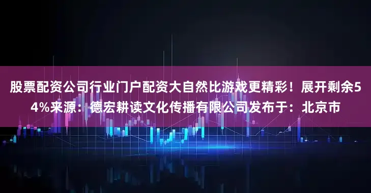 股票配资公司行业门户配资大自然比游戏更精彩！展开剩余54%来源：德宏耕读文化传播有限公司发布于：北京市