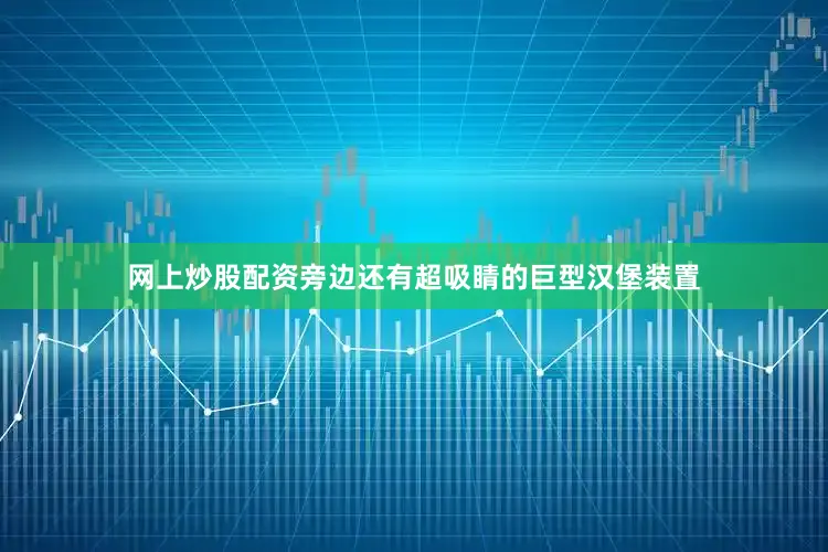 网上炒股配资旁边还有超吸睛的巨型汉堡装置