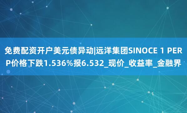 免费配资开户美元债异动|远洋集团SINOCE 1 PERP价格下跌1.536%报6.532_现价_收益率_金融界
