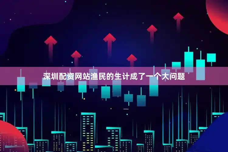 深圳配资网站渔民的生计成了一个大问题