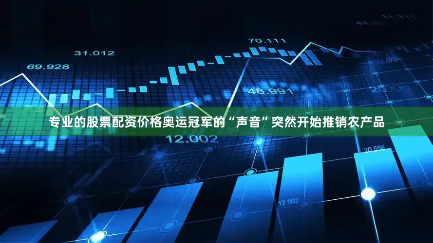 专业的股票配资价格奥运冠军的“声音”突然开始推销农产品