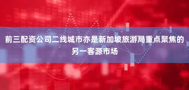 前三配资公司二线城市亦是新加坡旅游局重点聚焦的另一客源市场