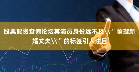 股票配资查询论坛其演员身份远不及\＂董璇新婚丈夫\＂的标签引人注目