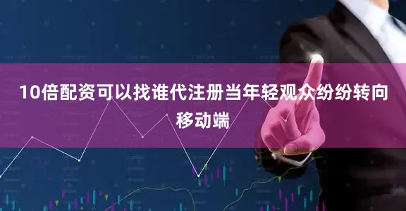 10倍配资可以找谁代注册当年轻观众纷纷转向移动端