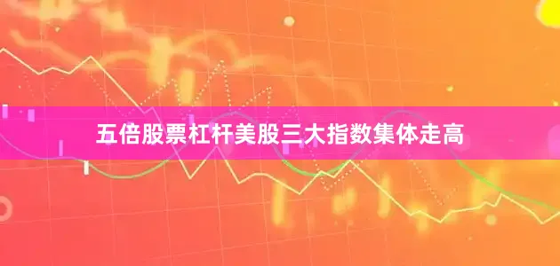 五倍股票杠杆美股三大指数集体走高