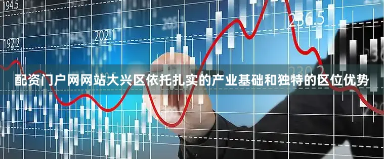 配资门户网网站大兴区依托扎实的产业基础和独特的区位优势