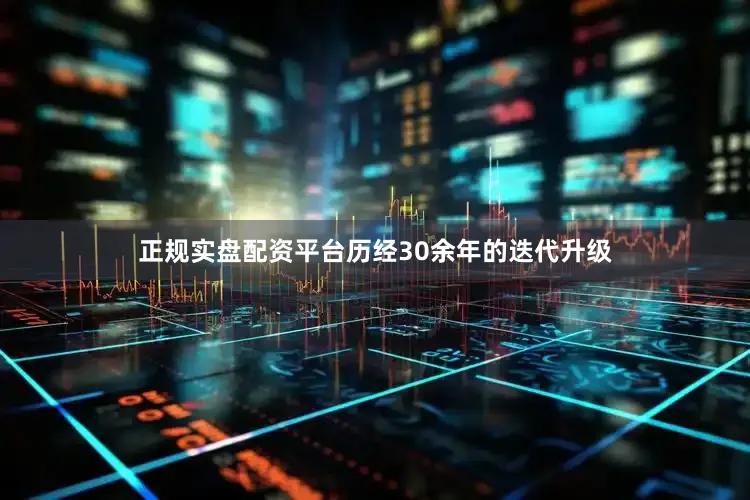正规实盘配资平台历经30余年的迭代升级