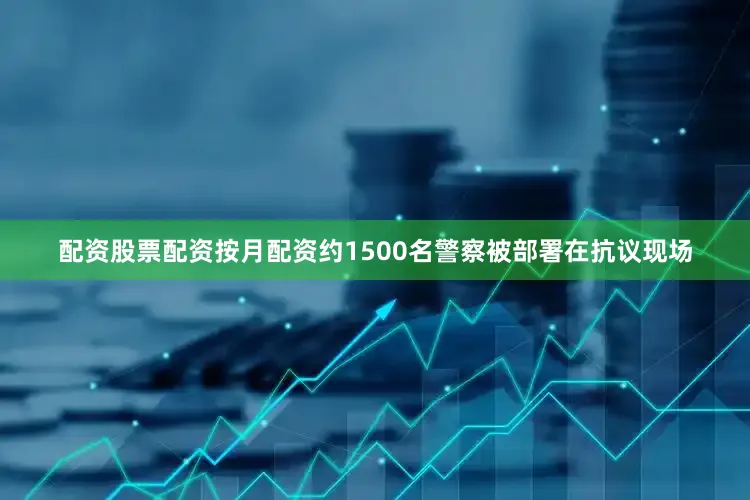配资股票配资按月配资约1500名警察被部署在抗议现场