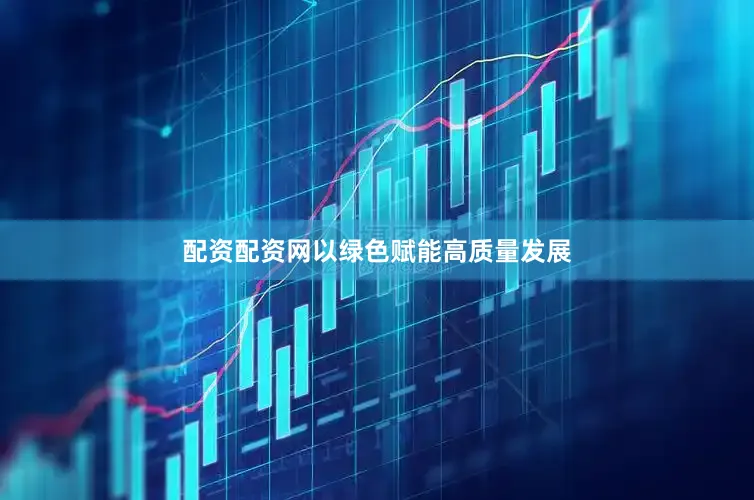 配资配资网以绿色赋能高质量发展