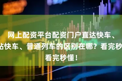 网上配资平台配资门户直达快车、大站快车、普通列车的区别在哪？看完秒懂！