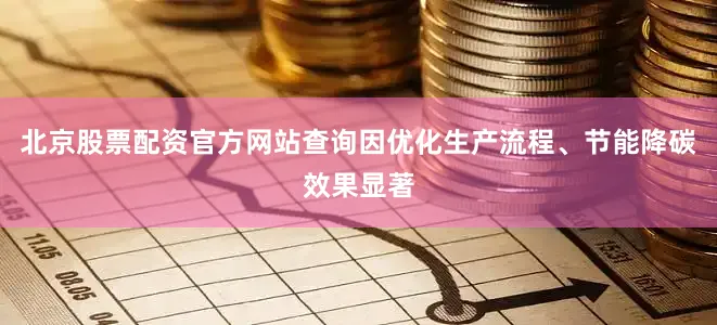 北京股票配资官方网站查询因优化生产流程、节能降碳效果显著