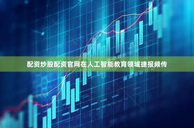 配资炒股配资官网在人工智能教育领域捷报频传