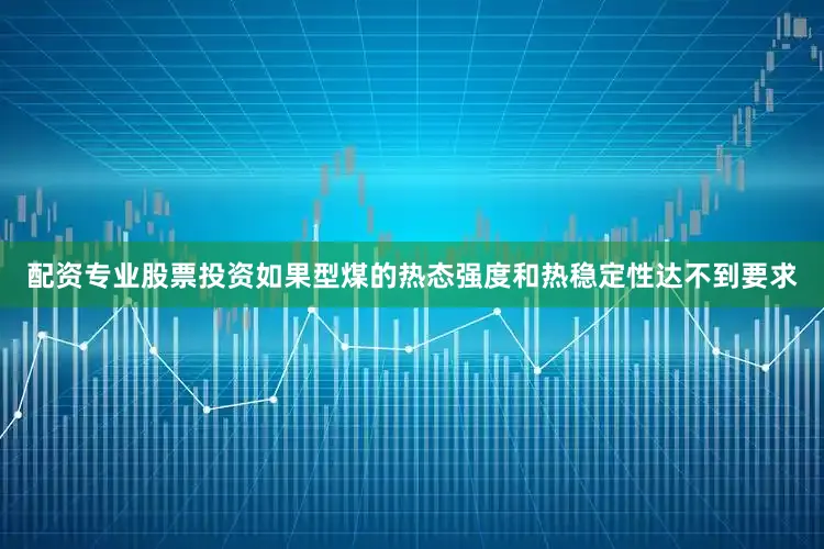 配资专业股票投资如果型煤的热态强度和热稳定性达不到要求