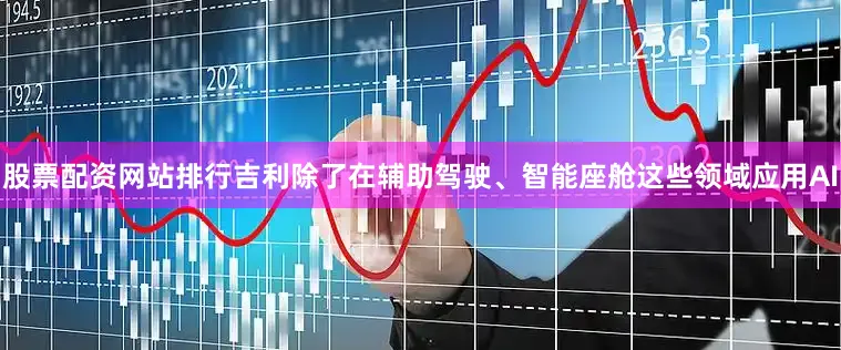 股票配资网站排行吉利除了在辅助驾驶、智能座舱这些领域应用AI