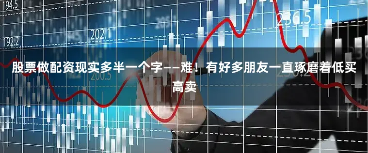 股票做配资现实多半一个字——难！有好多朋友一直琢磨着低买高卖