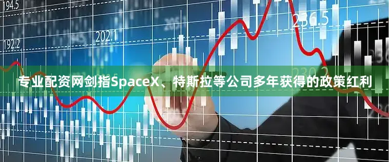 专业配资网剑指SpaceX、特斯拉等公司多年获得的政策红利
