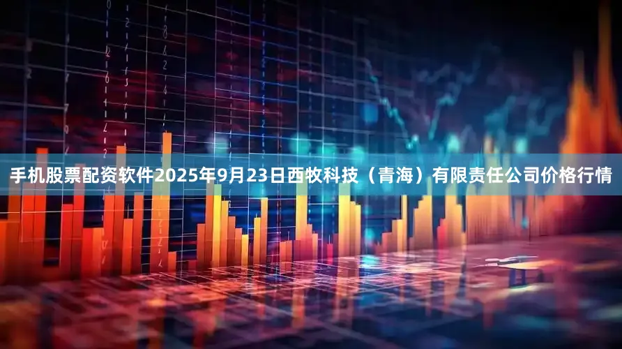 手机股票配资软件2025年9月23日西牧科技（青海）有限责任公司价格行情
