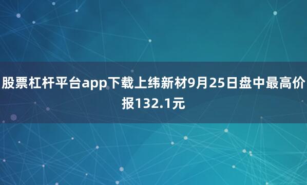 股票杠杆平台app下载上纬新材9月25日盘中最高价报132.1元
