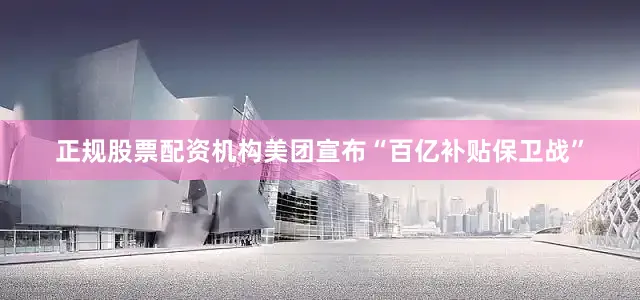 正规股票配资机构美团宣布“百亿补贴保卫战”