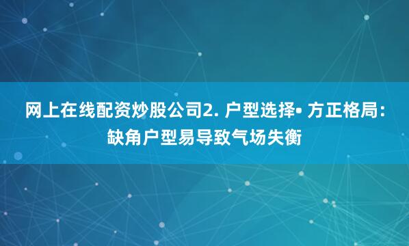网上在线配资炒股公司2. 户型选择• 方正格局：缺角户型易导致气场失衡