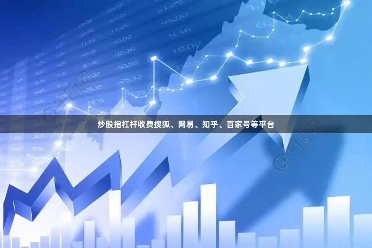 炒股指杠杆收费搜狐、网易、知乎、百家号等平台