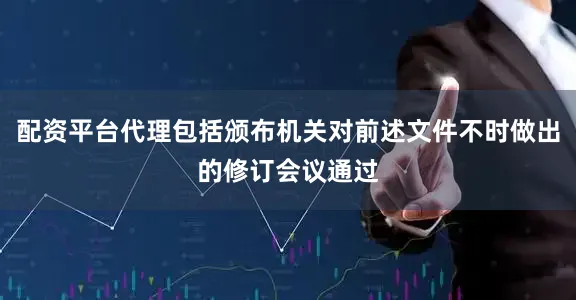配资平台代理包括颁布机关对前述文件不时做出的修订会议通过