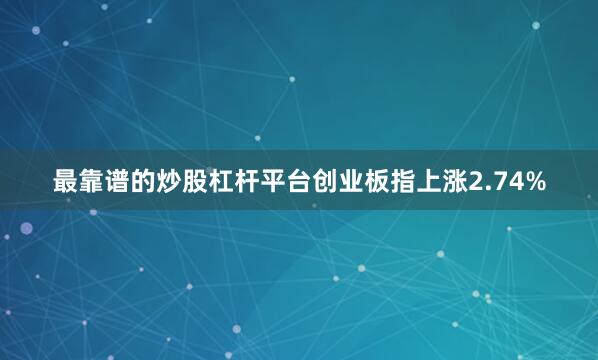 最靠谱的炒股杠杆平台创业板指上涨2.74%