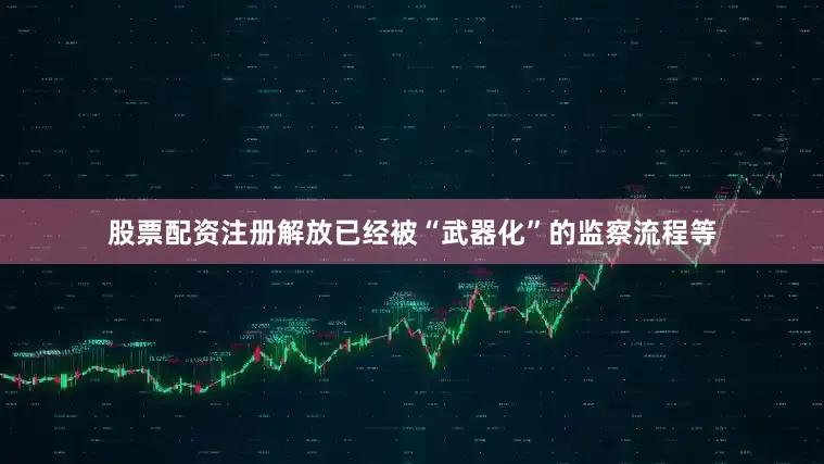 股票配资注册解放已经被“武器化”的监察流程等