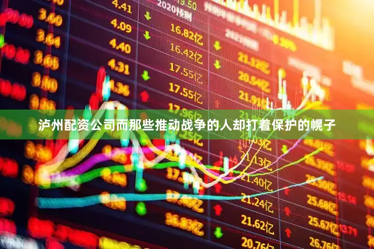 泸州配资公司而那些推动战争的人却打着保护的幌子