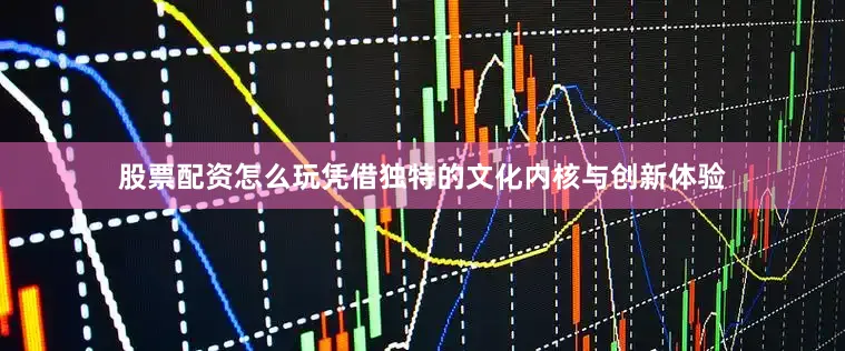 股票配资怎么玩凭借独特的文化内核与创新体验