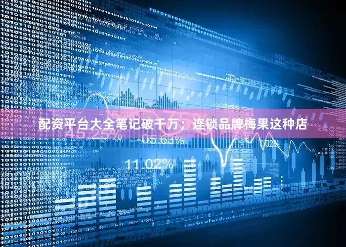 配资平台大全笔记破千万；连锁品牌梅果这种店