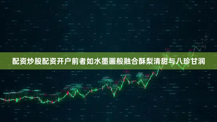 配资炒股配资开户前者如水墨画般融合酥梨清甜与八珍甘润