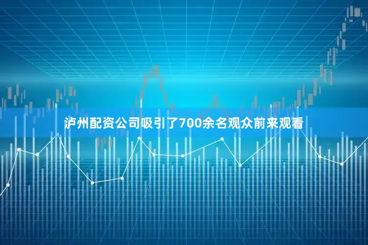 泸州配资公司吸引了700余名观众前来观看