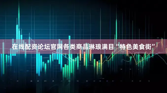在线配资论坛官网各类商品琳琅满目“特色美食街”
