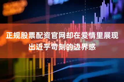正规股票配资官网却在爱情里展现出近乎苛刻的边界感