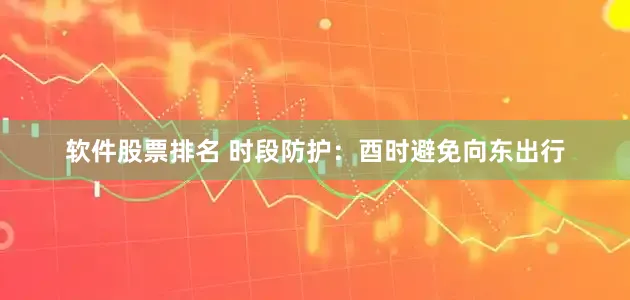软件股票排名 时段防护：酉时避免向东出行