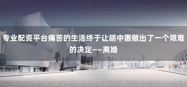 专业配资平台痛苦的生活终于让胡中惠做出了一个艰难的决定——离婚