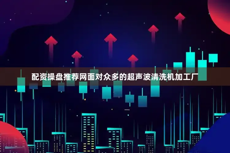 配资操盘推荐网面对众多的超声波清洗机加工厂
