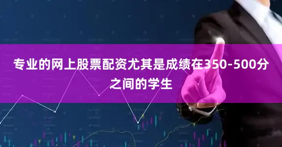 专业的网上股票配资尤其是成绩在350-500分之间的学生