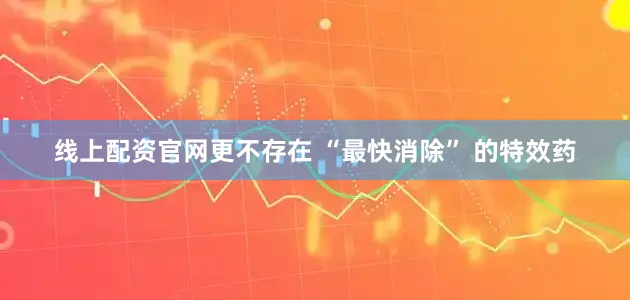 线上配资官网更不存在 “最快消除” 的特效药
