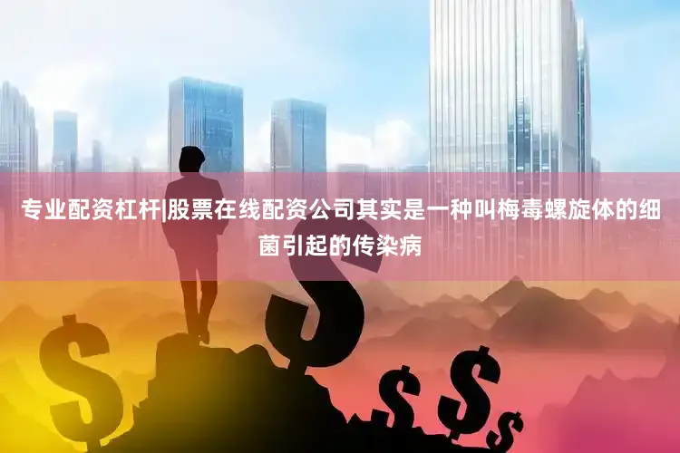 专业配资杠杆|股票在线配资公司其实是一种叫梅毒螺旋体的细菌引起的传染病