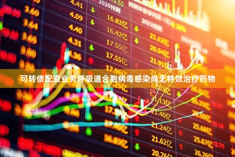 可转债配资业务呼吸道合胞病毒感染尚无特效治疗药物