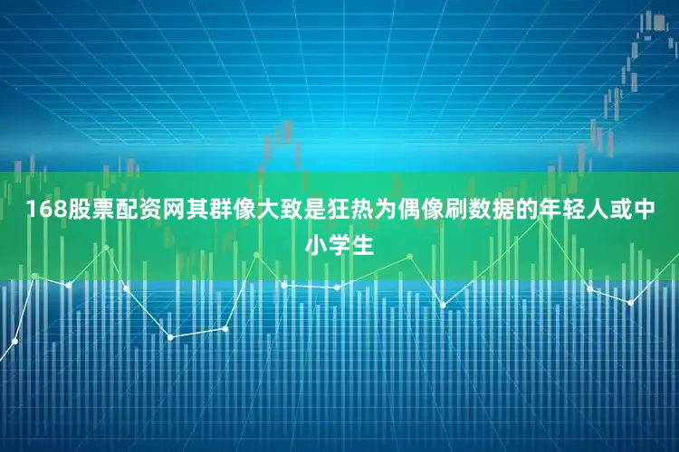 168股票配资网其群像大致是狂热为偶像刷数据的年轻人或中小学生