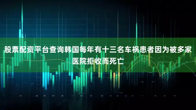 股票配资平台查询韩国每年有十三名车祸患者因为被多家医院拒收而死亡