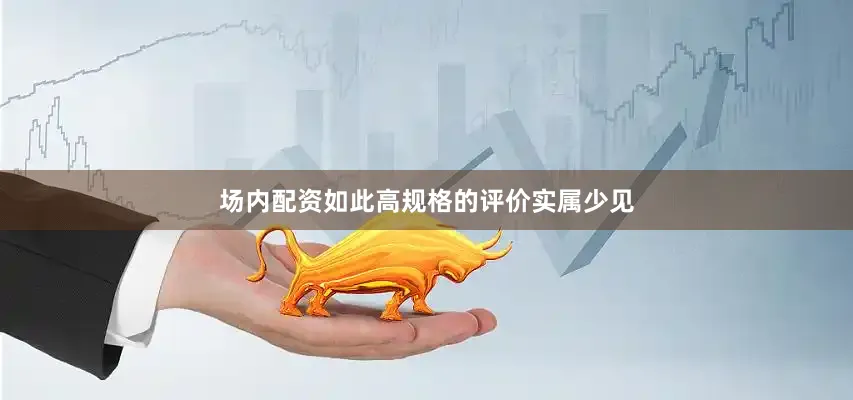 场内配资如此高规格的评价实属少见